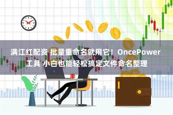 满江红配资 批量重命名就用它！OncePower 工具 小白也能轻松搞定文件命名整理