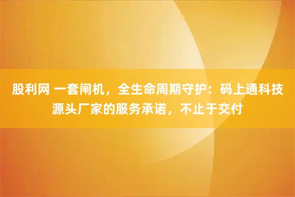 股利网 一套闸机，全生命周期守护：码上通科技源头厂家的服务承诺，不止于交付