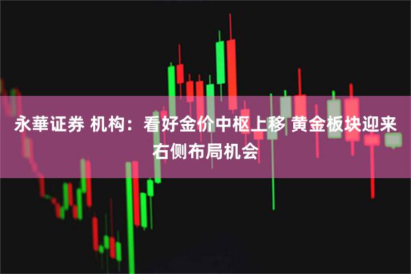 永華证券 机构:看好金价中枢上移 黄金板块迎来右侧布局机会