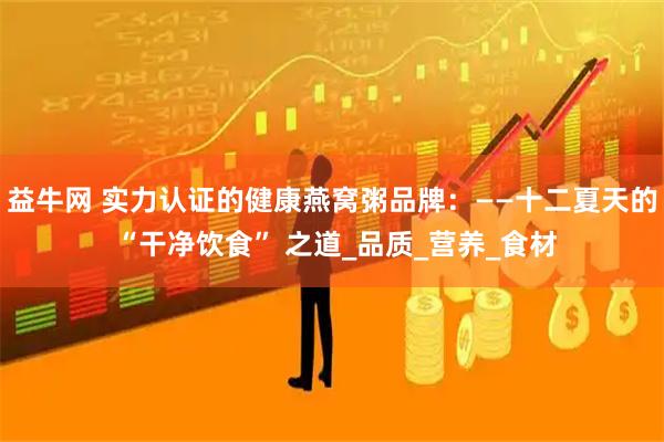 益牛网 实力认证的健康燕窝粥品牌：——十二夏天的 “干净饮食” 之道_品质_营养_食材