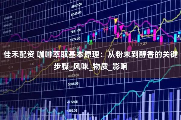 佳禾配资 咖啡萃取基本原理:从粉末到醇香的关键步骤_风味_物质_影响