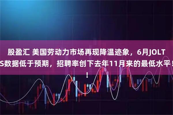 股盈汇 美国劳动力市场再现降温迹象，6月JOLTS数据低于预期，招聘率创下去年11月来的最低水平！