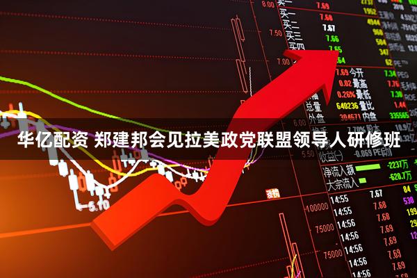 华亿配资 郑建邦会见拉美政党联盟领导人研修班