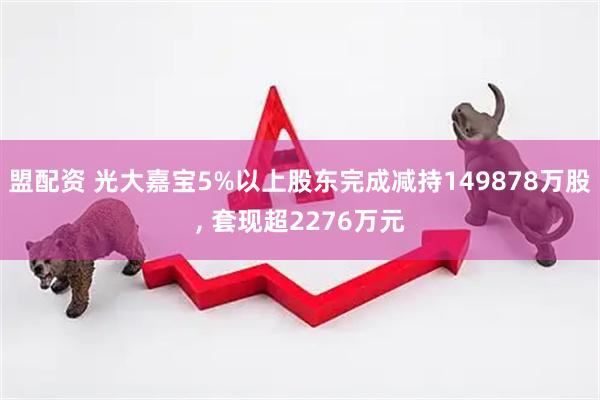 盟配资 光大嘉宝5%以上股东完成减持149878万股, 套现超2276万元