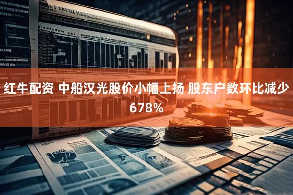 红牛配资 中船汉光股价小幅上扬 股东户数环比减少678%