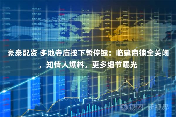 豪泰配资 多地寺庙按下暂停键：临建商铺全关闭，知情人爆料，更多细节曝光