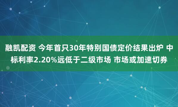 融凯配资 今年首只30年特别国债定价结果出炉 中标利率2.20%远低于二级市场 市场或加速切券