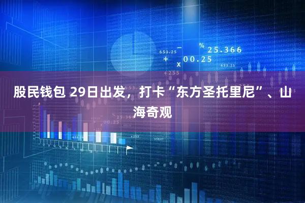 股民钱包 29日出发，打卡“东方圣托里尼”、山海奇观