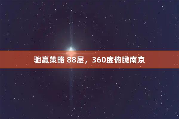 驰赢策略 88层，360度俯瞰南京