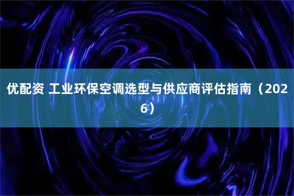 优配资 工业环保空调选型与供应商评估指南（2026）