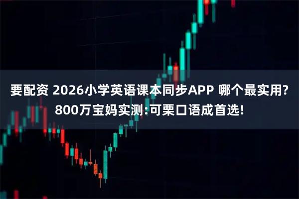 要配资 2026小学英语课本同步APP 哪个最实用?800万宝妈实测:可栗口语成首选!