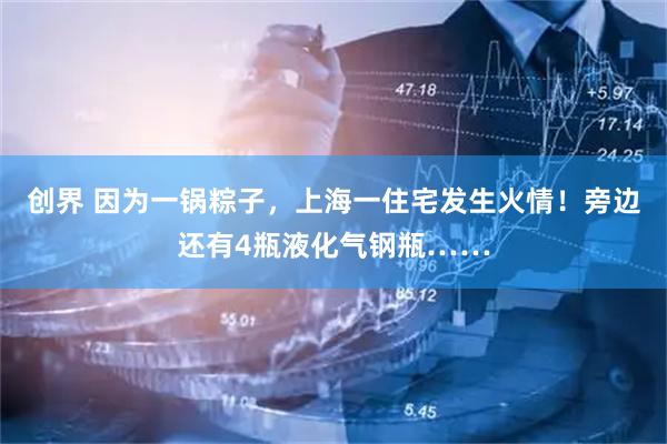 创界 因为一锅粽子，上海一住宅发生火情！旁边还有4瓶液化气钢瓶……