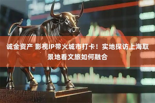 诚金资产 影视IP带火城市打卡！实地探访上海取景地看文旅如何融合