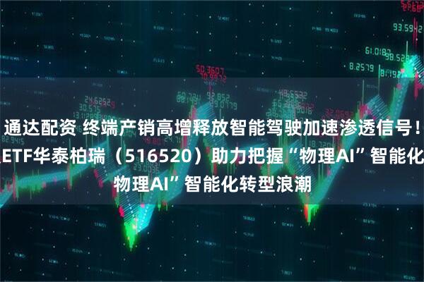 通达配资 终端产销高增释放智能驾驶加速渗透信号！智能驾驶ETF华泰柏瑞（516520）助力把握“物理AI”智能化转型浪潮