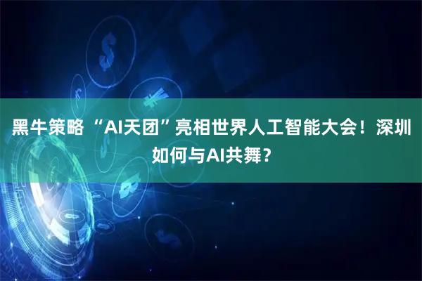 黑牛策略 “AI天团”亮相世界人工智能大会！深圳如何与AI共舞？