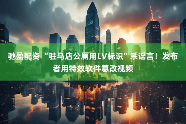 驰盈配资 “驻马店公厕用LV标识”系谣言！发布者用特效软件篡改视频