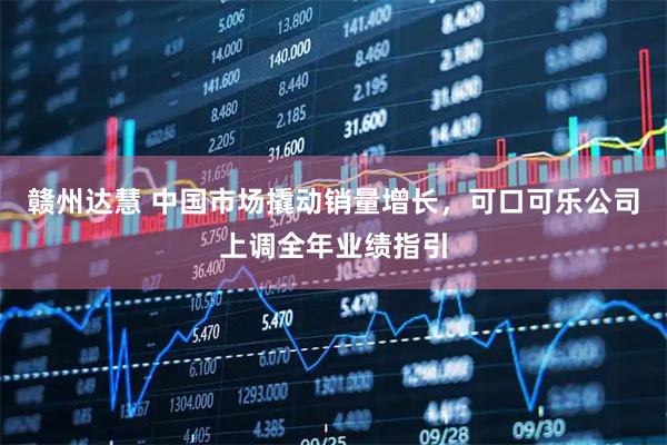 赣州达慧 中国市场撬动销量增长，可口可乐公司上调全年业绩指引