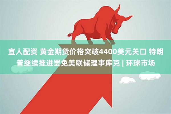 宜人配资 黄金期货价格突破4400美元关口 特朗普继续推进罢免美联储理事库克 | 环球市场