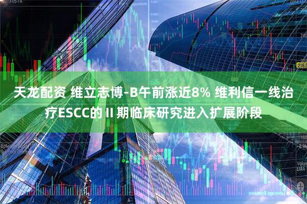 天龙配资 维立志博-B午前涨近8% 维利信一线治疗ESCC的Ⅱ期临床研究进入扩展阶段