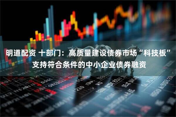 明道配资 十部门：高质量建设债券市场“科技板” 支持符合条件的中小企业债券融资