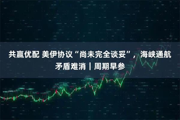 共赢优配 美伊协议“尚未完全谈妥”，海峡通航矛盾难消｜周期早参